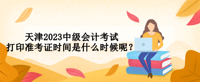 天津2023中級(jí)會(huì)計(jì)考試打印準(zhǔn)考證時(shí)間是什么時(shí)候呢？