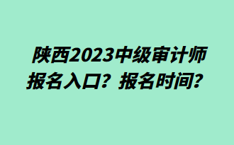 陜西2023中級審計師報名入口？報名時間？