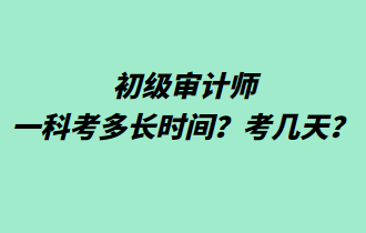 初級(jí)審計(jì)師一科考多長(zhǎng)時(shí)間？考幾天？