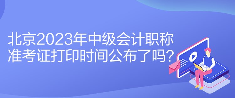 北京2023年中級(jí)會(huì)計(jì)職稱準(zhǔn)考證打印時(shí)間公布了嗎？