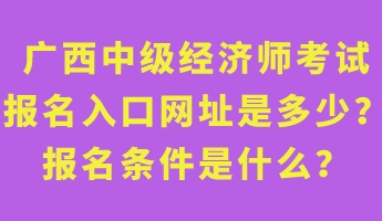 廣西中級(jí)經(jīng)濟(jì)師考試報(bào)名入口網(wǎng)址是多少？報(bào)名條件是什么？