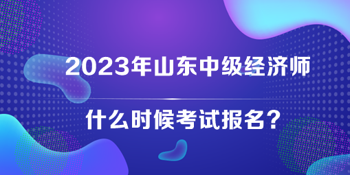 2023年山東中級(jí)經(jīng)濟(jì)師什么時(shí)候考試報(bào)名？