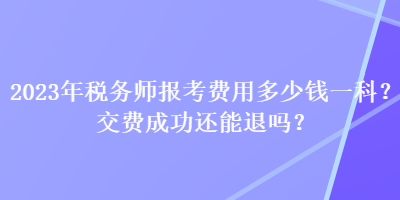 2023年稅務(wù)師報(bào)考費(fèi)用多少錢一科？交費(fèi)成功還能退嗎？