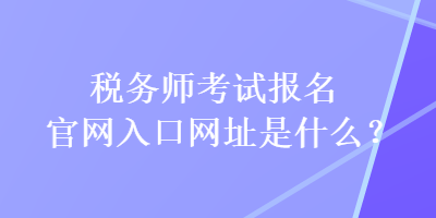 稅務(wù)師考試報名官網(wǎng)入口網(wǎng)址是什么？