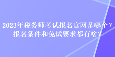2023年稅務(wù)師考試報(bào)名官網(wǎng)是哪個(gè)？報(bào)名條件和免試要求都有啥？