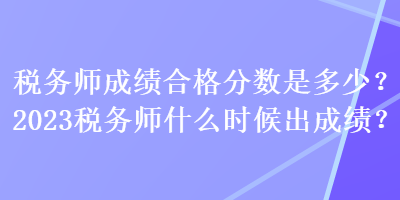 稅務(wù)師成績合格分數(shù)是多少？2023稅務(wù)師什么時候出成績？