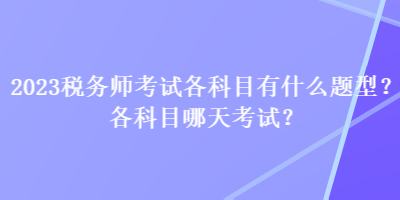 2023稅務(wù)師考試各科目有什么題型？各科目哪天考試？