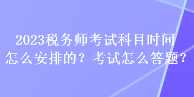 2023稅務(wù)師考試科目時間怎么安排的？考試怎么答題？