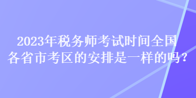2023年稅務(wù)師考試時間全國各省市考區(qū)的安排是一樣的嗎？