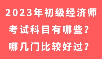 2023年初級經(jīng)濟師考試科目有哪些？哪幾門比較好過？