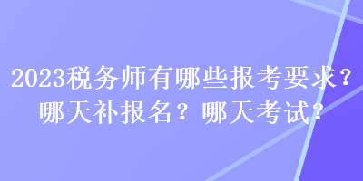 2023稅務(wù)師有哪些報(bào)考要求？哪天補(bǔ)報(bào)名？哪天考試？