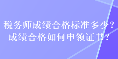 稅務(wù)師成績(jī)合格標(biāo)準(zhǔn)多少？成績(jī)合格如何申領(lǐng)證書？