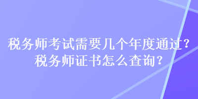 稅務(wù)師考試需要幾個年度通過？稅務(wù)師證書怎么查詢？