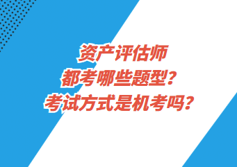 資產(chǎn)評(píng)估師都考哪些題型？考試方式是機(jī)考嗎？
