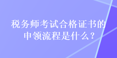 稅務(wù)師考試合格證書的申領(lǐng)流程是什么？