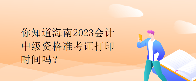 你知道海南2023會計中級資格準考證打印時間嗎？