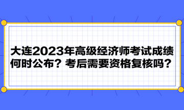 大連2023年高級經(jīng)濟師考試成績何時公布？考后需要資格復(fù)核嗎？