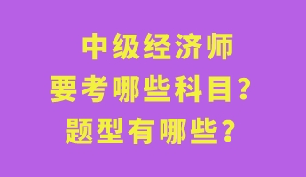 中級經(jīng)濟師要考哪些科目？題型有哪些？