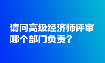 請問高級經(jīng)濟師評審哪個部門負責(zé)？