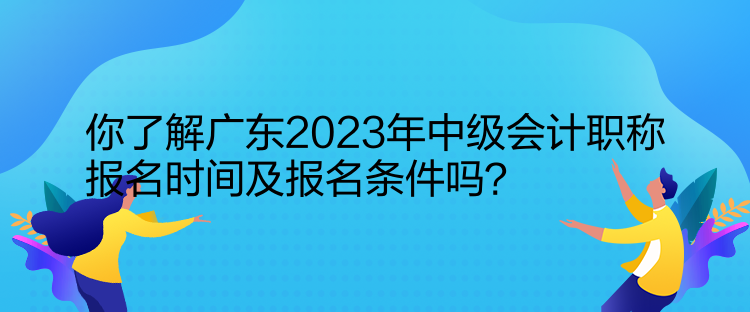 你了解廣東2023年中級(jí)會(huì)計(jì)職稱報(bào)名時(shí)間及報(bào)名條件嗎？  