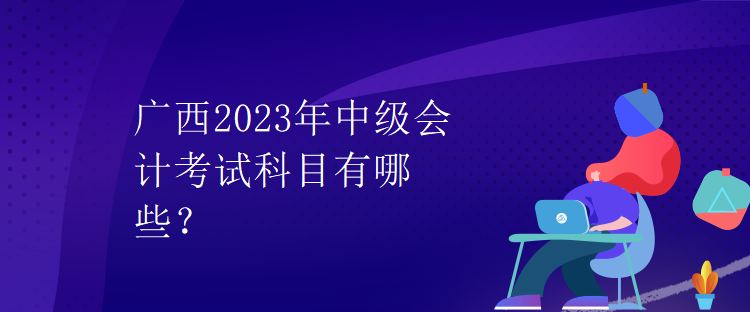 廣西2023年中級會計考試科目有哪些？