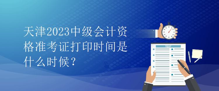 天津2023中級(jí)會(huì)計(jì)資格準(zhǔn)考證打印時(shí)間是什么時(shí)候？