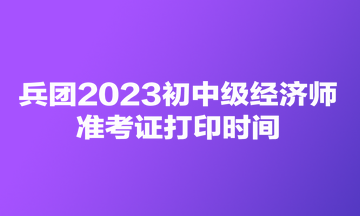 兵團2023初中級經(jīng)濟師準(zhǔn)考證打印時間