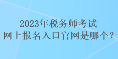 2023年稅務(wù)師考試網(wǎng)上報名入口官網(wǎng)是哪個？