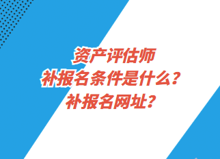 資產(chǎn)評(píng)估師補(bǔ)報(bào)名條件是什么？補(bǔ)報(bào)名網(wǎng)址？