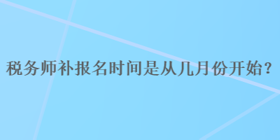 稅務(wù)師補(bǔ)報(bào)名時(shí)間是從幾月份開始？