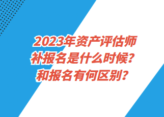 2023年資產(chǎn)評(píng)估師補(bǔ)報(bào)名是什么時(shí)候？和報(bào)名有何區(qū)別？