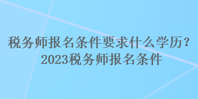 稅務師報名條件要求什么學歷？2023稅務師報名條件