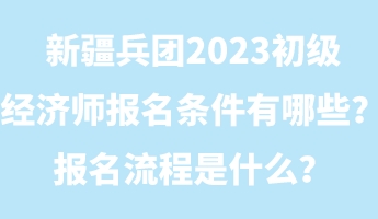 新疆兵團(tuán)2023初級(jí)經(jīng)濟(jì)師報(bào)名條件有哪些？報(bào)名流程是什么？