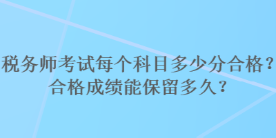 稅務(wù)師考試每個科目多少分合格？合格成績能保留多久？