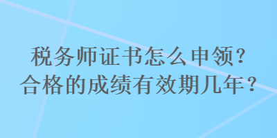 稅務(wù)師證書怎么申領(lǐng)？合格的成績有效期幾年？