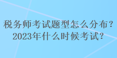 稅務(wù)師考試題型怎么分布？2023年什么時(shí)候考試？