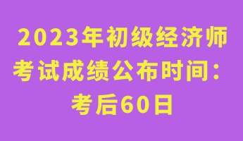 2023年初級經濟師考試成績公布時間： 考后60日