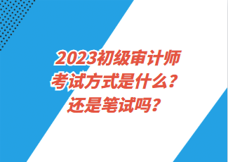 2023初級(jí)審計(jì)師考試方式是什么？還是筆試嗎？