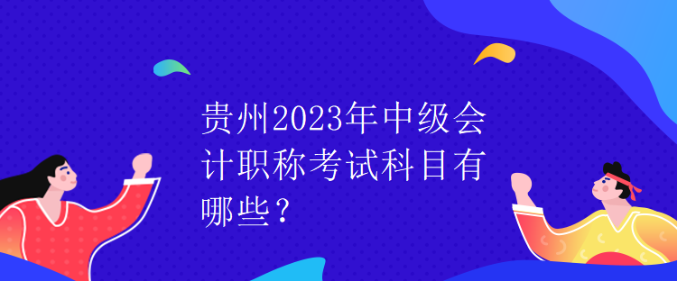 貴州2023年中級會計職稱考試科目有哪些？