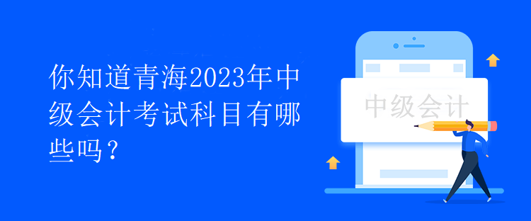 你知道青海2023年中級會計考試科目有哪些嗎？