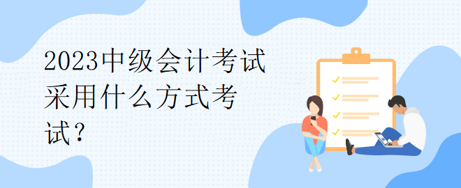 2023中級會計考試采用什么方式考試？