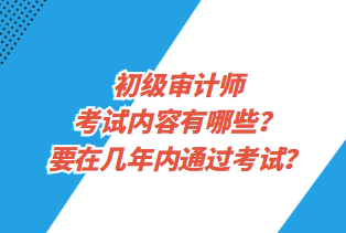 初級審計師考試內(nèi)容有哪些？要在幾年內(nèi)通過考試？