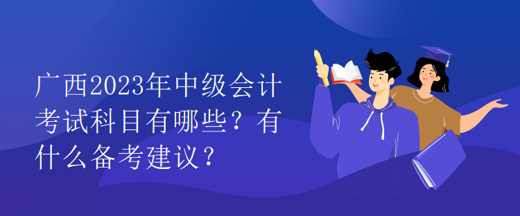 廣西2023年中級(jí)會(huì)計(jì)考試科目有哪些？有什么備考建議？