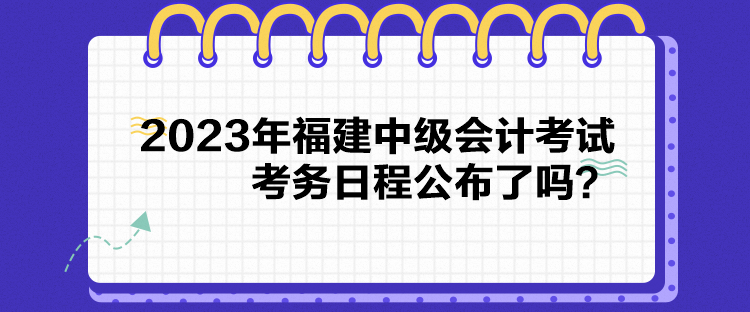 2023年福建中級(jí)會(huì)計(jì)考試考務(wù)日程公布了嗎？