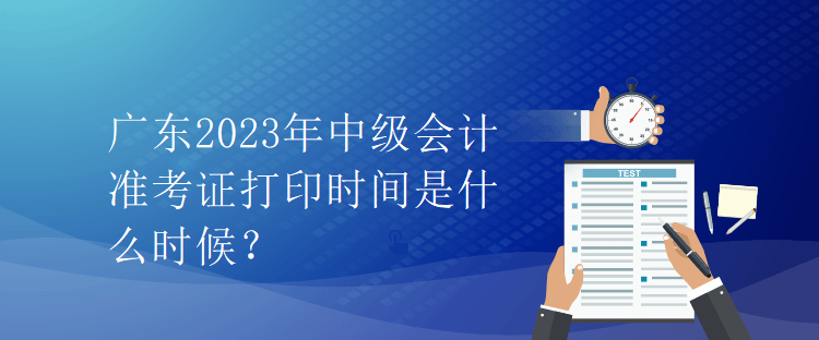 廣東2023年中級會計準(zhǔn)考證打印時間是什么時候？