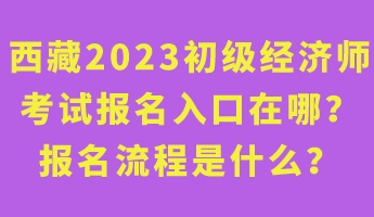 西藏2023年初級經(jīng)濟師考試報名入口在哪？報名流程是什么？
