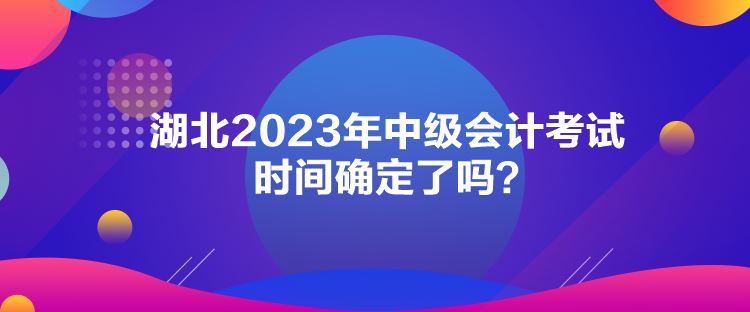 湖北2023年中級會計(jì)考試時(shí)間確定了嗎？