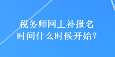 稅務師網(wǎng)上補報名時間什么時候開始？