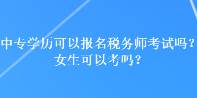 中專學(xué)歷可以報名稅務(wù)師考試嗎？女生可以考嗎？