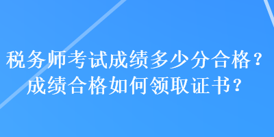 稅務(wù)師考試成績多少分合格？成績合格如何領(lǐng)取證書？